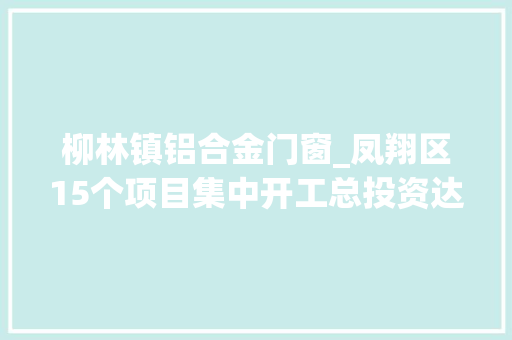 柳林镇铝合金门窗_凤翔区15个项目集中开工总投资达1037亿元