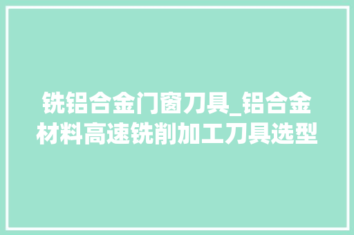 铣铝合金门窗刀具_铝合金材料高速铣削加工刀具选型及应用