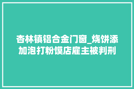 杏林镇铝合金门窗_烧饼添加泡打粉馍店雇主被判刑