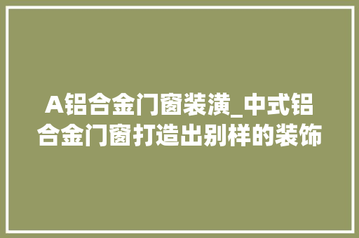 A铝合金门窗装潢_中式铝合金门窗打造出别样的装饰风格