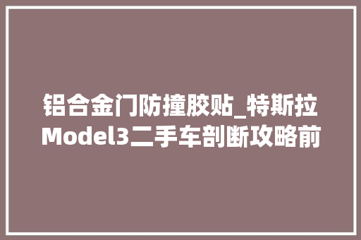 铝合金门防撞胶贴_特斯拉Model3二手车剖断攻略前防撞梁和水箱框架结构解析