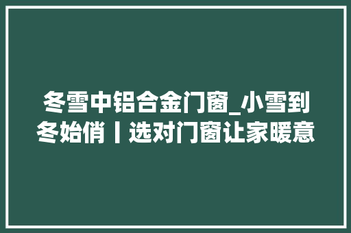 冬雪中铝合金门窗_小雪到冬始俏丨选对门窗让家暖意浓浓不畏冬雪