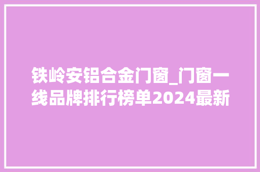 铁岭安铝合金门窗_门窗一线品牌排行榜单2024最新推荐