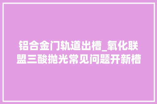 铝合金门轨道出槽_氧化联盟三酸抛光常见问题开新槽出来工件两头光咋办