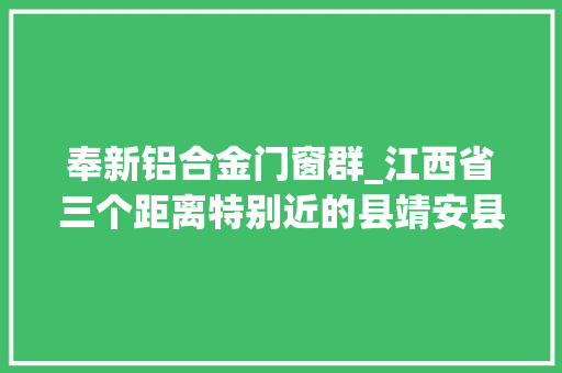 奉新铝合金门窗群_江西省三个距离特别近的县靖安县奉新县和安义县的特殊地舆关系