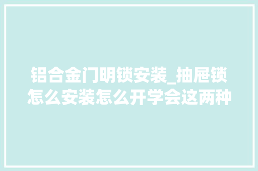 铝合金门明锁安装_抽屉锁怎么安装怎么开学会这两种方法就够了