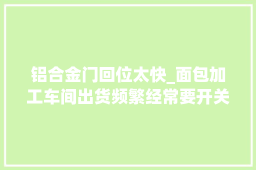 铝合金门回位太快_面包加工车间出货频繁经常要开关门异常未便利怎么办呢