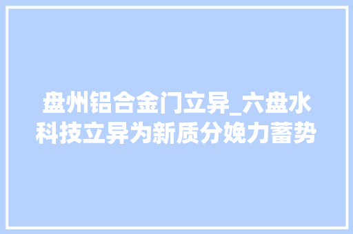 盘州铝合金门立异_六盘水科技立异为新质分娩力蓄势赋能