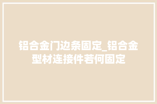 铝合金门边条固定_铝合金型材连接件若何固定