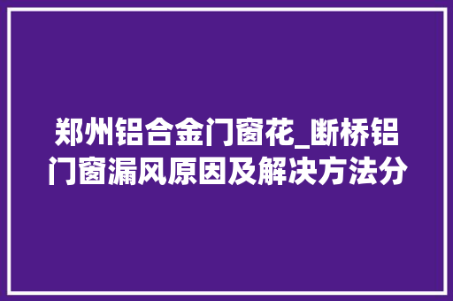 郑州铝合金门窗花_断桥铝门窗漏风原因及解决方法分析 铝合金门