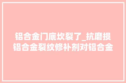 铝合金门底坎裂了_抗磨损铝合金裂纹修补剂对铝合金裂纹的修复有何特别之处