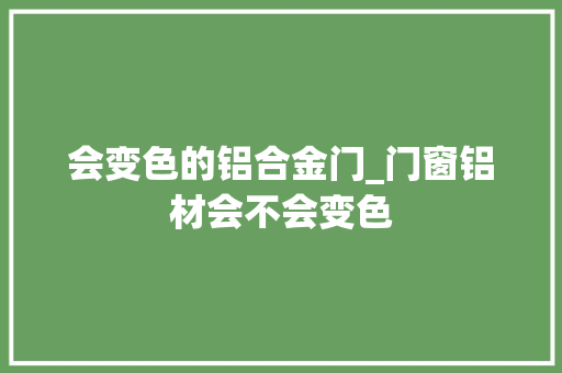 会变色的铝合金门_门窗铝材会不会变色