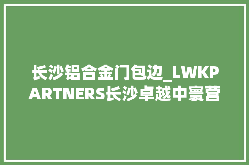 长沙铝合金门包边_LWKPARTNERS长沙卓越中寰营销中央