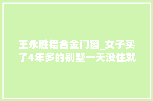 王永胜铝合金门窗_女子买了4年多的别墅一天没住就要拆开拓商破产