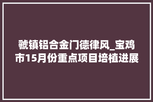 虢镇铝合金门德律风_宝鸡市15月份重点项目培植进展情况