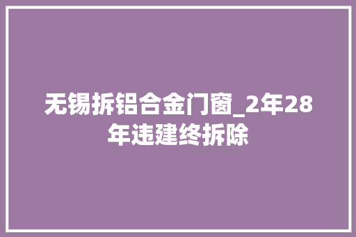 无锡拆铝合金门窗_2年28年违建终拆除