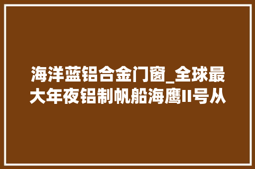 海洋蓝铝合金门窗_全球最大年夜铝制帆船海鹰II号从未公开的新细节和图片
