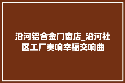 沿河铝合金门窗店_沿河社区工厂奏响幸福交响曲