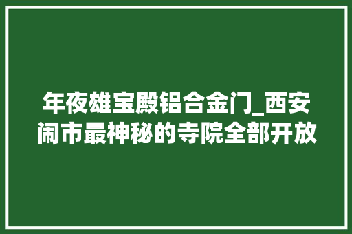 年夜雄宝殿铝合金门_西安闹市最神秘的寺院全部开放了历史悠久是摄影打卡的利益所