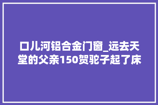 口儿河铝合金门窗_远去天堂的父亲150贺驼子起了床
