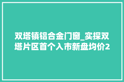 双塔镇铝合金门窗_实探双塔片区首个入市新盘均价21万值得买吗