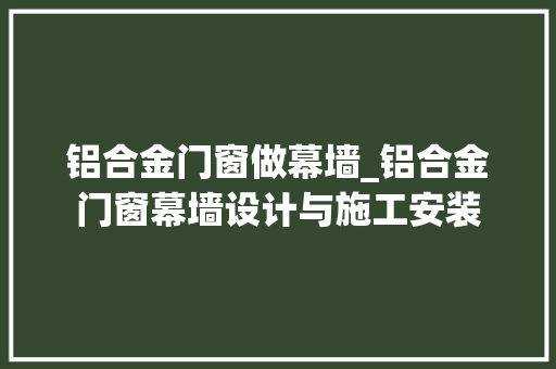 铝合金门窗做幕墙_铝合金门窗幕墙设计与施工安装