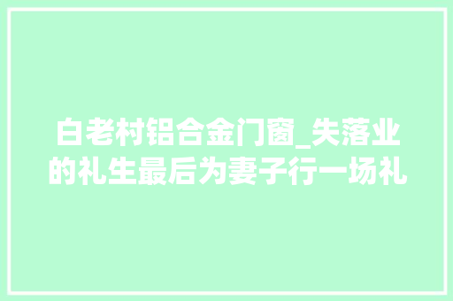 白老村铝合金门窗_失落业的礼生最后为妻子行一场礼