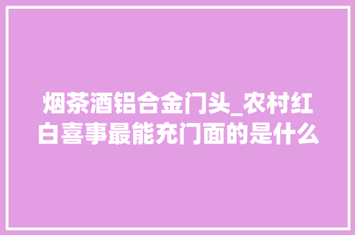 烟茶酒铝合金门头_农村红白喜事最能充门面的是什么