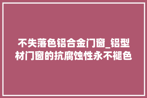 不失落色铝合金门窗_铝型材门窗的抗腐蚀性永不褪色