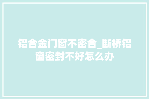 铝合金门窗不密合_断桥铝窗密封不好怎么办