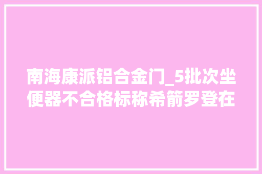 南海康派铝合金门_5批次坐便器不合格标称希箭罗登在列1号店等电商平台上榜