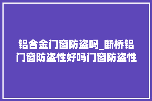 铝合金门窗防盗吗_断桥铝门窗防盗性好吗门窗防盗性怎么样