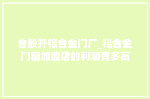 合股开铝合金门厂_铝合金门窗加盟店的利润有多高