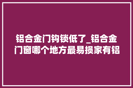 铝合金门钩锁低了_铝合金门窗哪个地方最易损家有铝合金门窗的用户一定要留心看哦