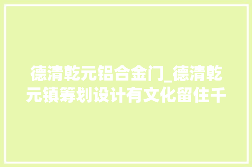 德清乾元铝合金门_德清乾元镇筹划设计有文化留住千年古镇的灵魂
