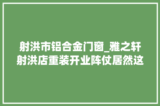 射洪市铝合金门窗_雅之轩射洪店重装开业阵仗居然这么大年夜签单的顾客也太多了
