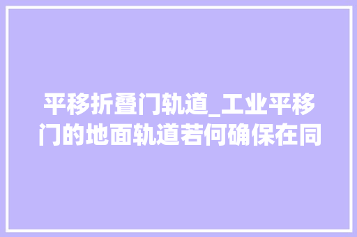 平移折叠门轨道_工业平移门的地面轨道若何确保在同一个水平线运行