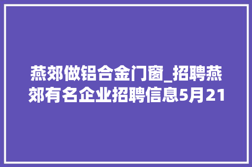 燕郊做铝合金门窗_招聘燕郊有名企业招聘信息5月21日