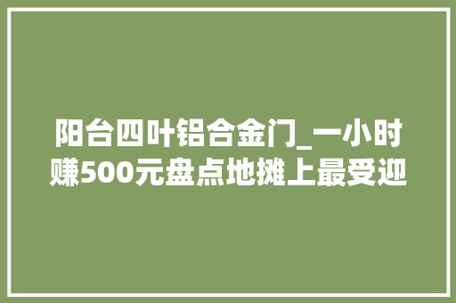 阳台四叶铝合金门_一小时赚500元盘点地摊上最受迎接的产品TOP3