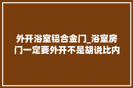 外开浴室铝合金门_浴室房门一定要外开不是胡说比内开的安然隐患要小多了