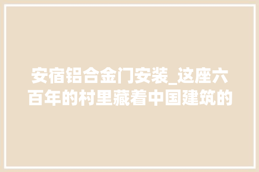 安宿铝合金门安装_这座六百年的村里藏着中国建筑的奇不雅观