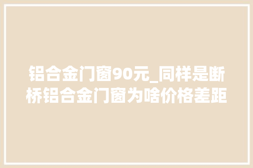 铝合金门窗90元_同样是断桥铝合金门窗为啥价格差距这么大年夜