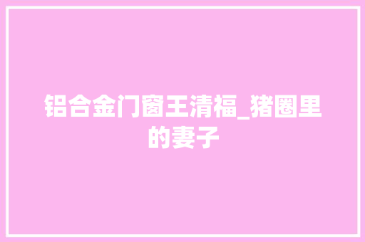 铝合金门窗王清福_猪圈里的妻子
