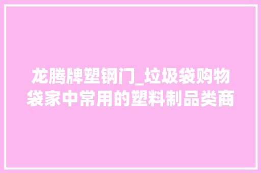龙腾牌塑钢门_垃圾袋购物袋家中常用的塑料制品类商品22组不合格