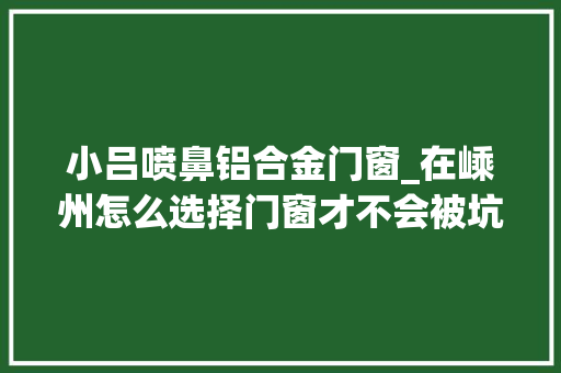 小吕喷鼻铝合金门窗_在嵊州怎么选择门窗才不会被坑小吕给大年夜家整理了5个点
