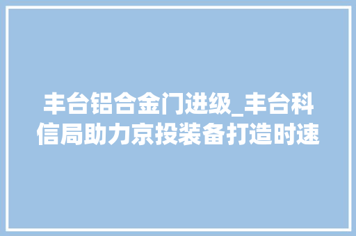 丰台铝合金门进级_丰台科信局助力京投装备打造时速160公里智能市域车