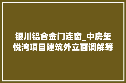 银川铝合金门连窗_中房玺悦湾项目建筑外立面调解筹划公示