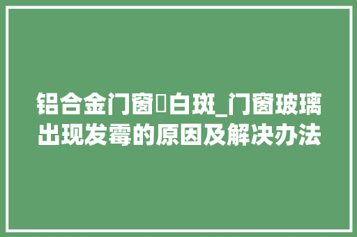 铝合金门窗長白斑_门窗玻璃出现发霉的原因及解决办法