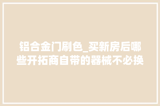 铝合金门刷色_买新房后哪些开拓商自带的器械不必换听听过来人的经验