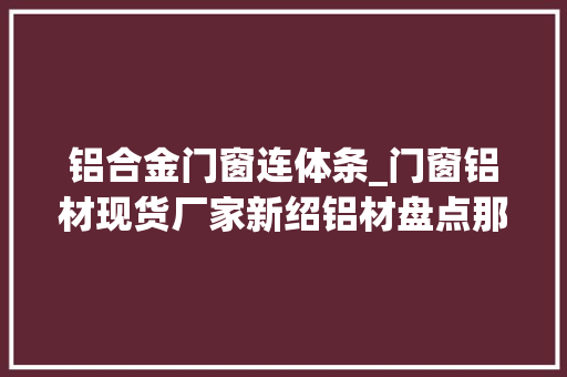 铝合金门窗连体条_门窗铝材现货厂家新绍铝材盘点那些节能环保的设计细节